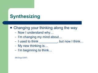 Synthesizing Changing your thinking along the way Now I understand why… I’m changing my mind about… I used to think __________, but now I think… My new thinking is… I’m beginning to think… (McGregor,2007) 