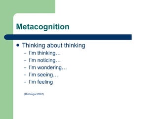 Metacognition Thinking about thinking I’m thinking… I’m noticing… I’m wondering… I’m seeing… I’m feeling (McGregor,2007) 