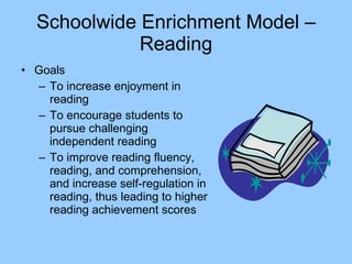 Schoolwide Enrichment Model – Reading Goals To increase enjoyment in reading To encourage students to pursue challenging independent reading To improve reading fluency, reading, and comprehension, and increase self-regulation in reading, thus leading to higher reading achievement scores 