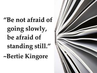 “ Be not afraid of going slowly, be afraid of standing still.”  ~Bertie Kingore 