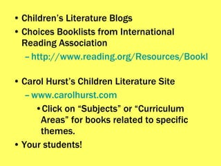 Children’s Literature Blogs Choices Booklists from International Reading Association http://www.reading.org/Resources/Booklists.aspx   Carol Hurst’s Children Literature Site www.carolhurst.com Click on “Subjects” or “Curriculum Areas” for books related to specific themes. Your students! 