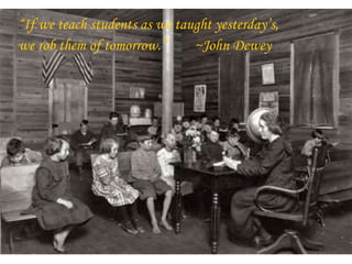 “ If we teach students as we taught yesterday’s,  we rob them of tomorrow.” ~John Dewey 