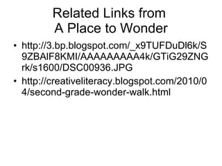 Related Links from  A Place to Wonder http://3.bp.blogspot.com/_x9TUFDuDl6k/S9ZBAlF8KMI/AAAAAAAAA4k/GTiG29ZNGrk/s1600/DSC00936.JPG http://creativeliteracy.blogspot.com/2010/04/second-grade-wonder-walk.html 