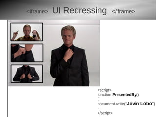 <iframe>   UI Redressing   </iframe>




                     <script>
                     function PresentedBy()
                     {
                     document.write(“Jovin Lobo”)
                     }
                     </script>
 