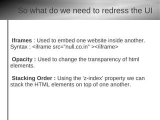 So what do we need to redress the UI


Iframes : Used to embed one website inside another.
Syntax : <iframe src=”null.co.in” ></iframe>

Opacity : Used to change the transparency of html
elements.

 Stacking Order : Using the 'z-index' property we can
stack the HTML elements on top of one another.
 