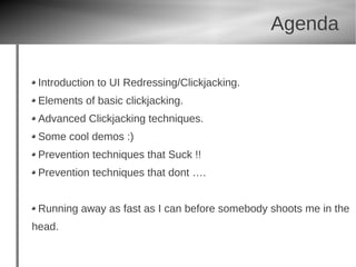 Agenda

 Introduction to UI Redressing/Clickjacking.
 Elements of basic clickjacking.
 Advanced Clickjacking techniques.
 Some cool demos :)
 Prevention techniques that Suck !!
 Prevention techniques that dont ….


 Running away as fast as I can before somebody shoots me in the
head.
 