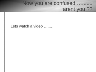 Now you are confused ….......
                     arent you ??


Lets watch a video …....
 