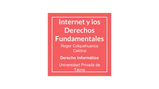 Internet y los
Derechos
Fundamentales
Roger Colquehuanca
Calcina
Derecho Informático
Universidad Privada de
Tacna
 