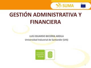 GESTIÓN ADMINISTRATIVA Y
       FINANCIERA

         LUIS EDUARDO BECERRA ARDILA
     Universidad Industrial de Santander (UIS)




                                                 1
 