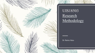 1
UIS18503
Research
Methodology
Dr. Ramu Vasu
 