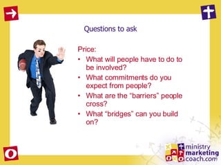 Questions to ask Price:  What will people have to do to be involved? What commitments do you expect from people? What are the “barriers” people cross? What “bridges” can you build on? 