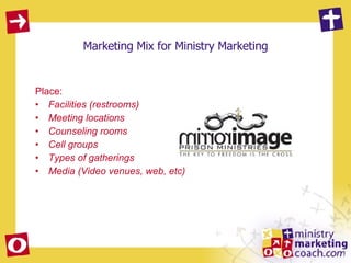 Marketing Mix for Ministry Marketing Place:  Facilities (restrooms) Meeting locations  Counseling rooms Cell groups Types of gatherings Media (Video venues, web, etc) 