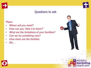 Questions to ask Place:  Where will you meet? How can you “take it to them?” What are the limitations of your facilities? Can we try something new? How clean are the facilities Etc… 