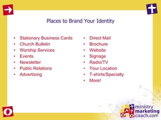 Places to Brand Your Identity Stationary Business Cards Church Bulletin Worship Services Events Newsletter Public Relations Advertising Direct Mail Brochure Website Signage Radio/TV Your Location T-shirts/Specialty More! 