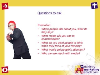 Questions to ask. Promotion:  When people talk about you, what do they say? What media will you use to communicate? What do you want people to think when they think of your ministry? What would get people’s attention? Who can we reach with media? 