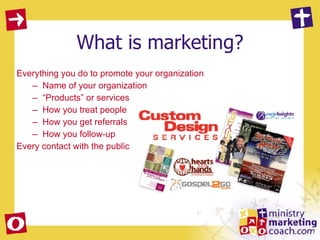 What is marketing? Everything you do to promote your organization Name of your organization “ Products” or services How you treat people How you get referrals How you follow-up Every contact with the public 