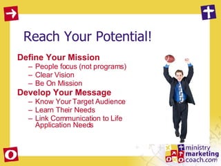 Reach Your Potential! Define Your Mission People focus (not programs) Clear Vision Be On Mission Develop Your Message Know Your Target Audience Learn Their Needs Link Communication to Life Application Needs 