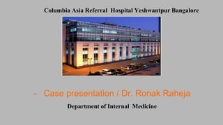 Columbia Asia Referral Hospital Yeshwantpur Bangalore
- Case presentation / Dr. Ronak Raheja
Department of Internal Medicine
 
