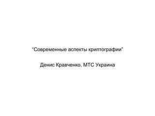 “Современные аспекты криптографии”


   Денис Кравченко, МТС Украина
 