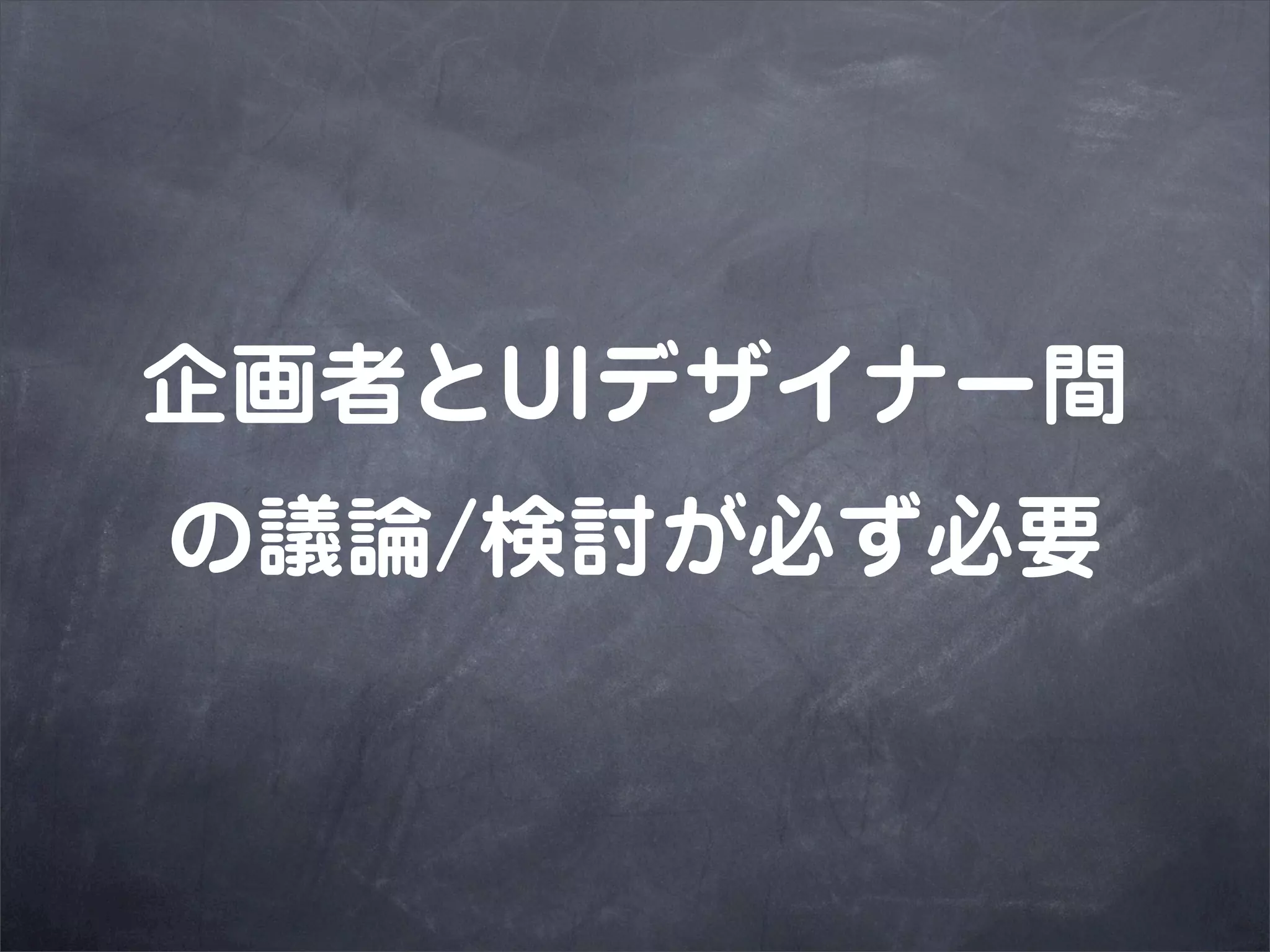 企画者とUIデザイナー間
の議論/検討が必ず必要
 