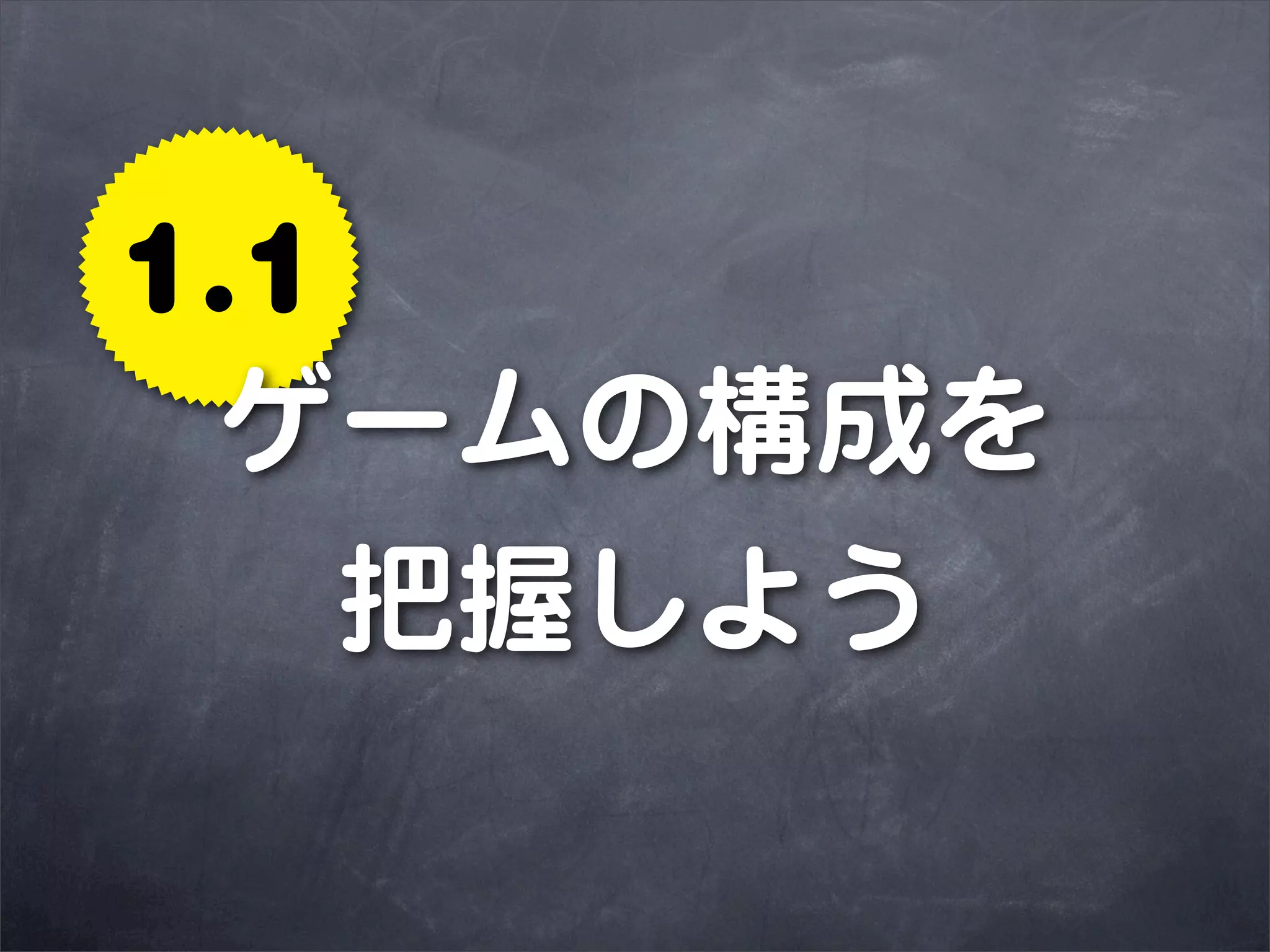 1.1
 ゲームの構成を
    把握しよう
 