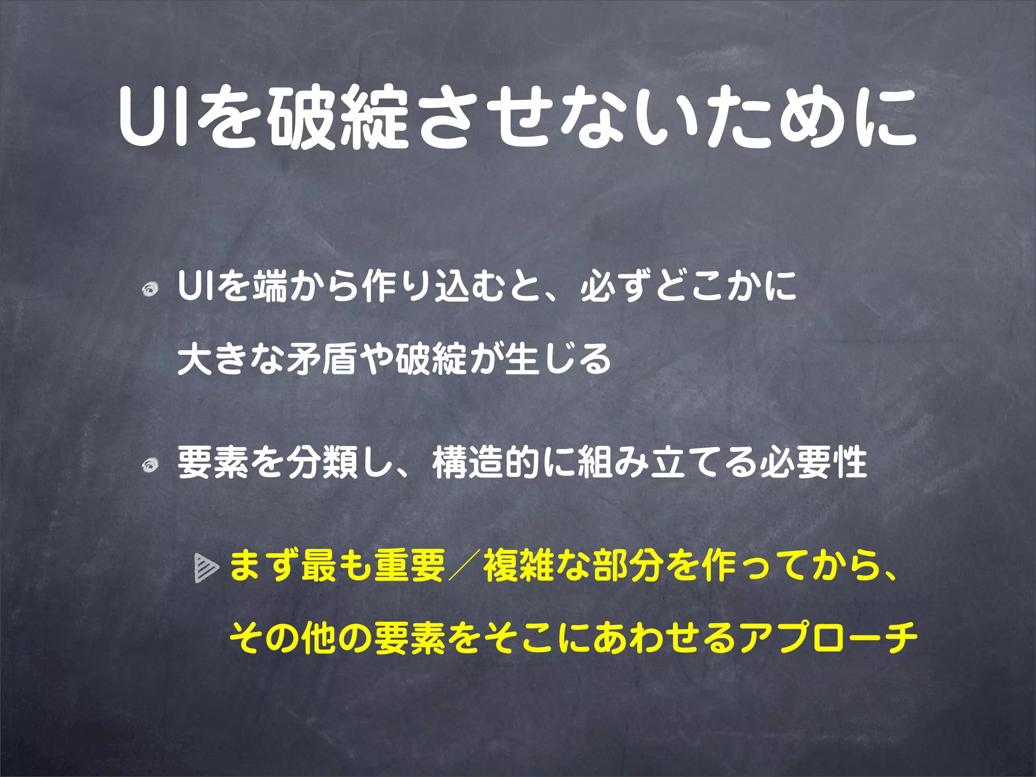 UIを破綻させないために

UIを端から作り込むと、必ずどこかに

大きな矛盾や破綻が生じる

要素を分類し、構造的に組み立てる必要性

 まず最も重要／複雑な部分を作ってから、

 その他の要素をそこにあわせるアプローチ
 