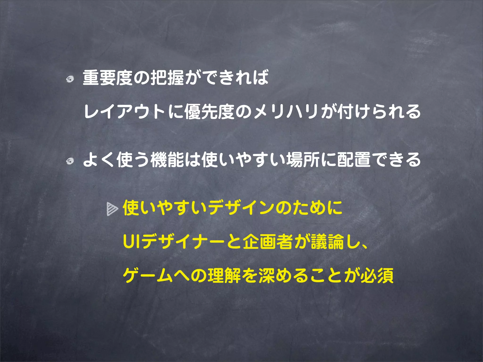 重要度の把握ができれば

レイアウトに優先度のメリハリが付けられる

よく使う機能は使いやすい場所に配置できる

  使いやすいデザインのために

  UIデザイナーと企画者が議論し、

  ゲームへの理解を深めることが必須
 