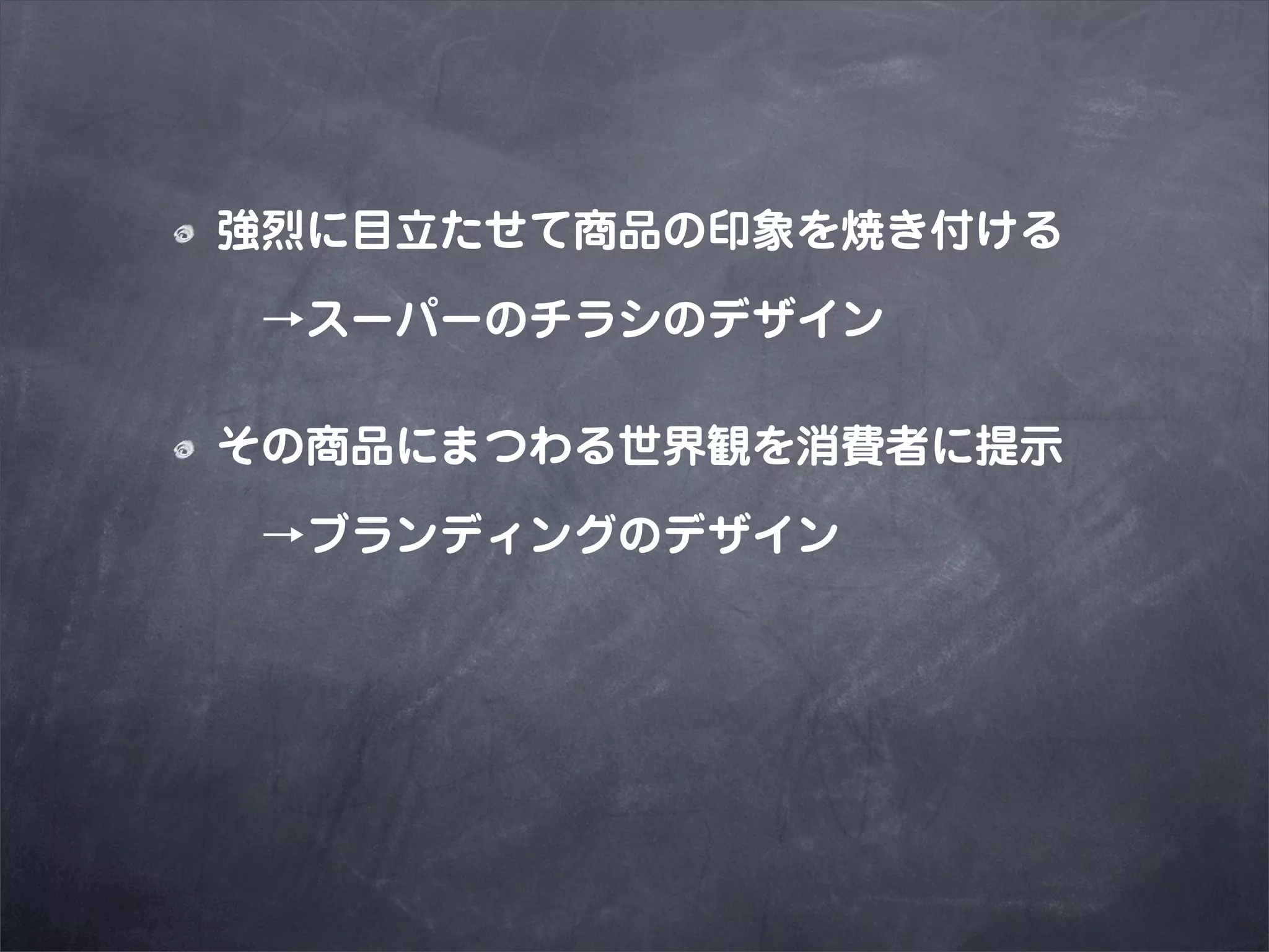 強烈に目立たせて商品の印象を焼き付ける

 →スーパーのチラシのデザイン

その商品にまつわる世界観を消費者に提示

 →ブランディングのデザイン
 