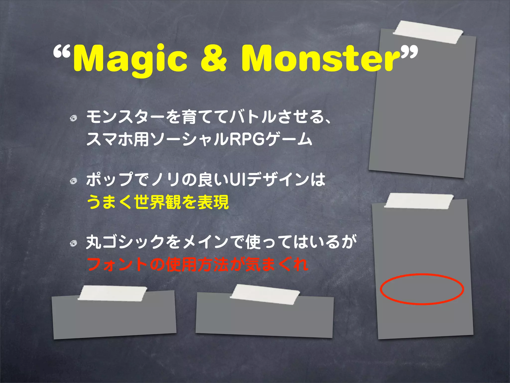 “Magic & Monster”
 モンスターを育ててバトルさせる、
 スマホ用ソーシャルRPGゲーム

 ポップでノリの良いUIデザインは
 うまく世界観を表現

 丸ゴシックをメインで使ってはいるが
 フォントの使用方法が気まぐれ
 