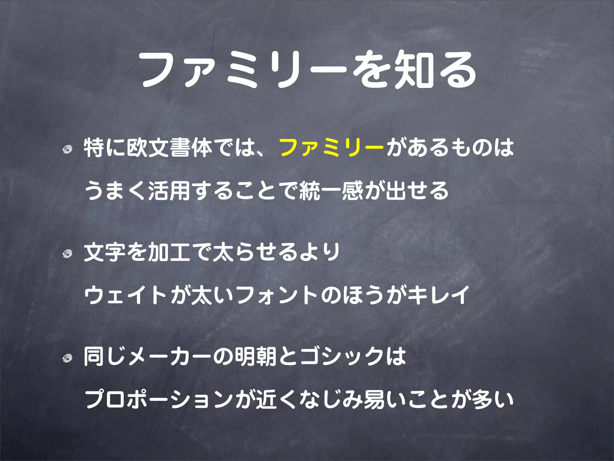 ファミリーを知る
特に欧文書体では、ファミリーがあるものは

うまく活用することで統一感が出せる

文字を加工で太らせるより

ウェイトが太いフォントのほうがキレイ

同じメーカーの明朝とゴシックは

プロポーションが近くなじみ易いことが多い
 