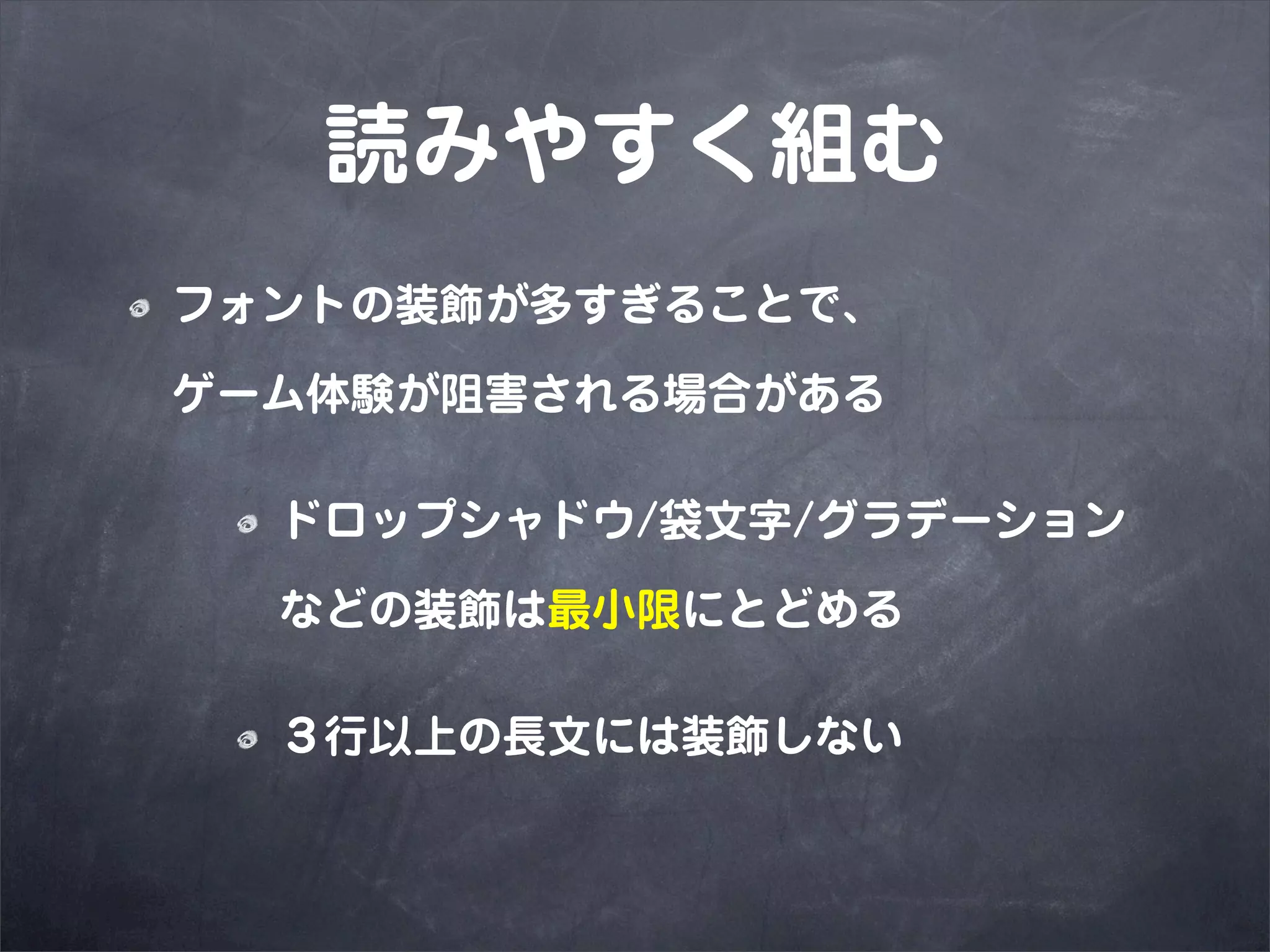 読みやすく組む
フォントの装飾が多すぎることで、

ゲーム体験が阻害される場合がある

  ドロップシャドウ/袋文字/グラデーション

  などの装飾は最小限にとどめる

  ３行以上の長文には装飾しない
 