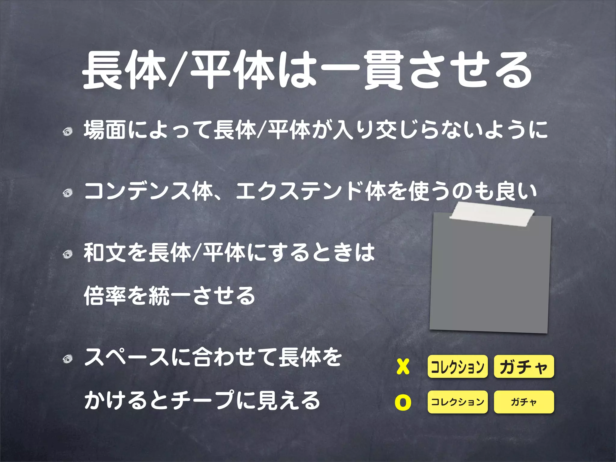 長体/平体は一貫させる
場面によって長体/平体が入り交じらないように

コンデンス体、エクステンド体を使うのも良い

和文を長体/平体にするときは

倍率を統一させる

スペースに合わせて長体を     X
かけるとチープに見える      O
 