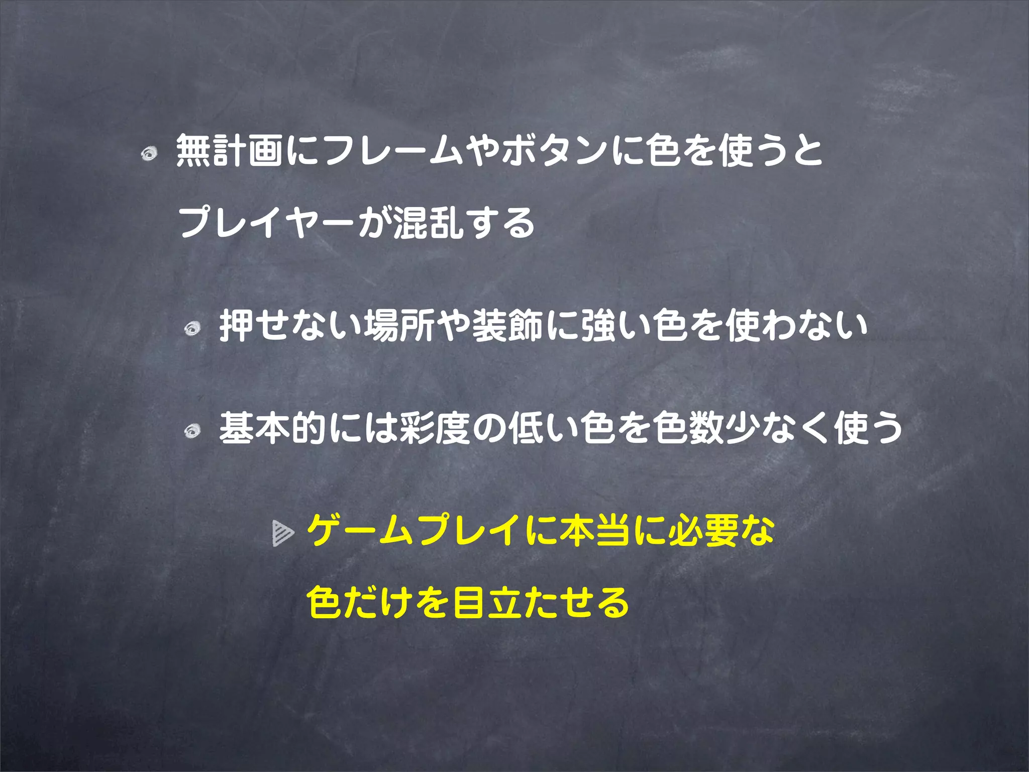 無計画にフレームやボタンに色を使うと

プレイヤーが混乱する

 押せない場所や装飾に強い色を使わない

 基本的には彩度の低い色を色数少なく使う

   ゲームプレイに本当に必要な

   色だけを目立たせる
 