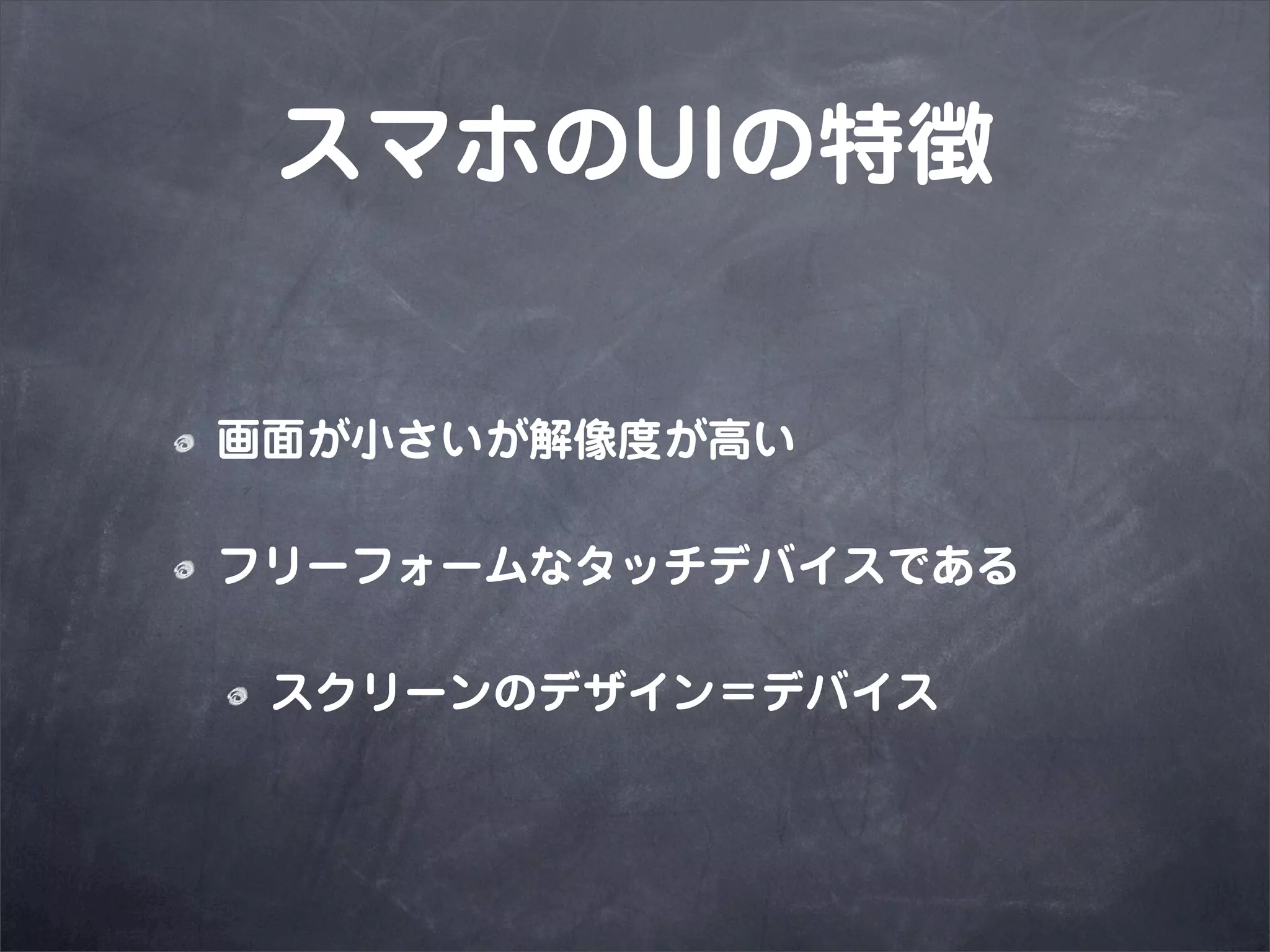 スマホのUIの特徴


画面が小さいが解像度が高い

フリーフォームなタッチデバイスである

 スクリーンのデザイン＝デバイス
 