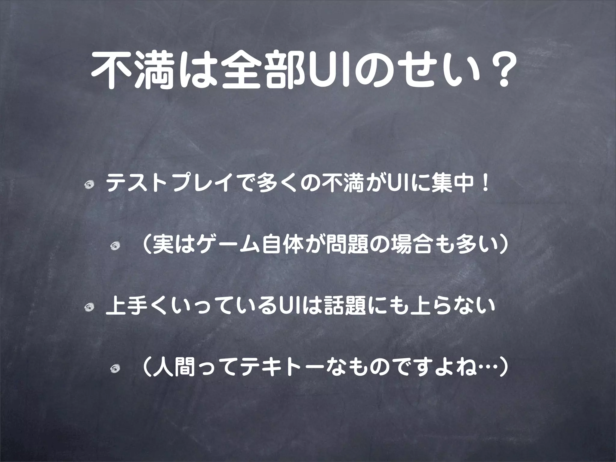 不満は全部UIのせい？

テストプレイで多くの不満がUIに集中！

 （実はゲーム自体が問題の場合も多い）

上手くいっているUIは話題にも上らない

 （人間ってテキトーなものですよね…）
 