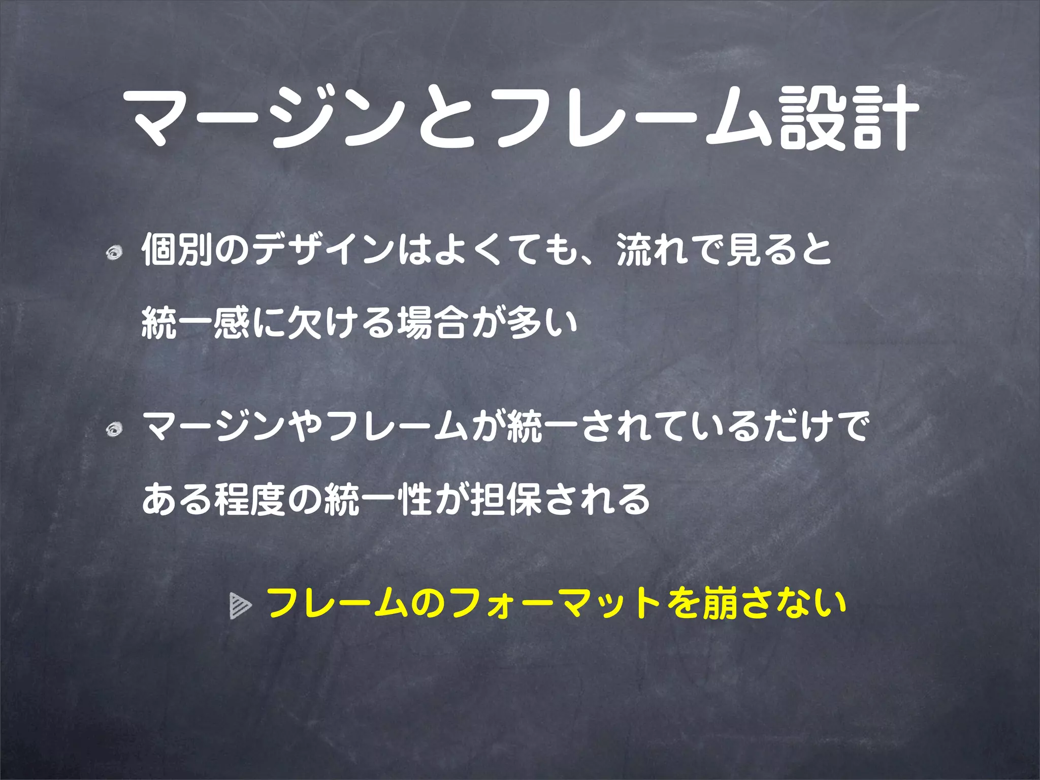 マージンとフレーム設計
個別のデザインはよくても、流れで見ると

統一感に欠ける場合が多い

マージンやフレームが統一されているだけで

ある程度の統一性が担保される

   フレームのフォーマットを崩さない
 