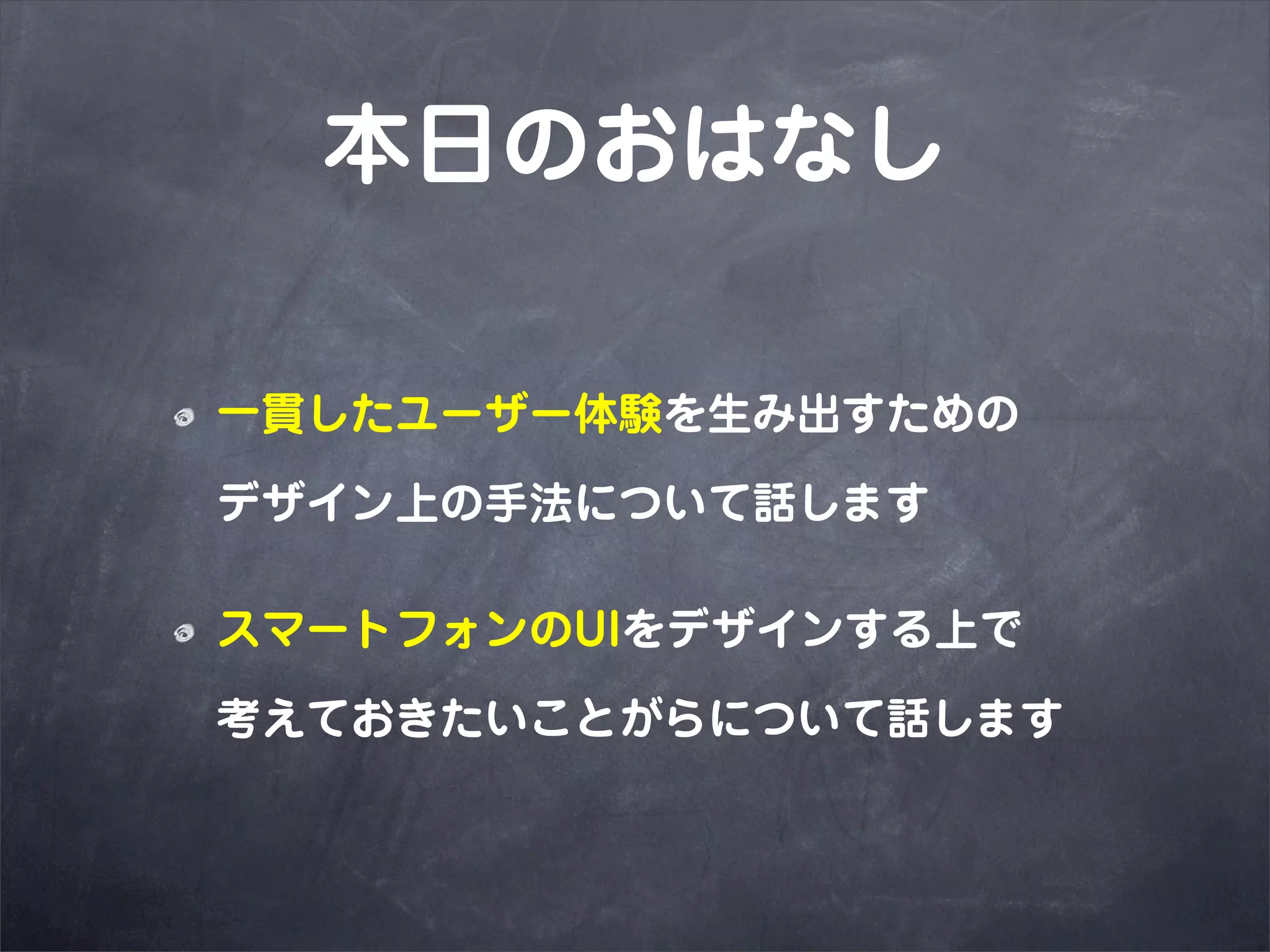 本日のおはなし

一貫したユーザー体験を生み出すための

デザイン上の手法について話します

スマートフォンのUIをデザインする上で

考えておきたいことがらについて話します
 