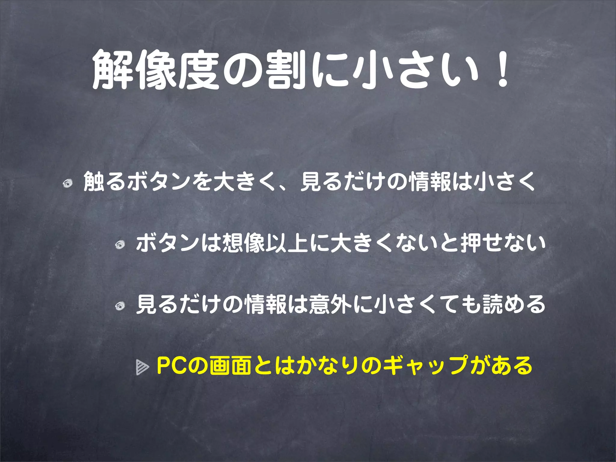 解像度の割に小さい！

触るボタンを大きく、見るだけの情報は小さく

  ボタンは想像以上に大きくないと押せない

  見るだけの情報は意外に小さくても読める

   PCの画面とはかなりのギャップがある
 