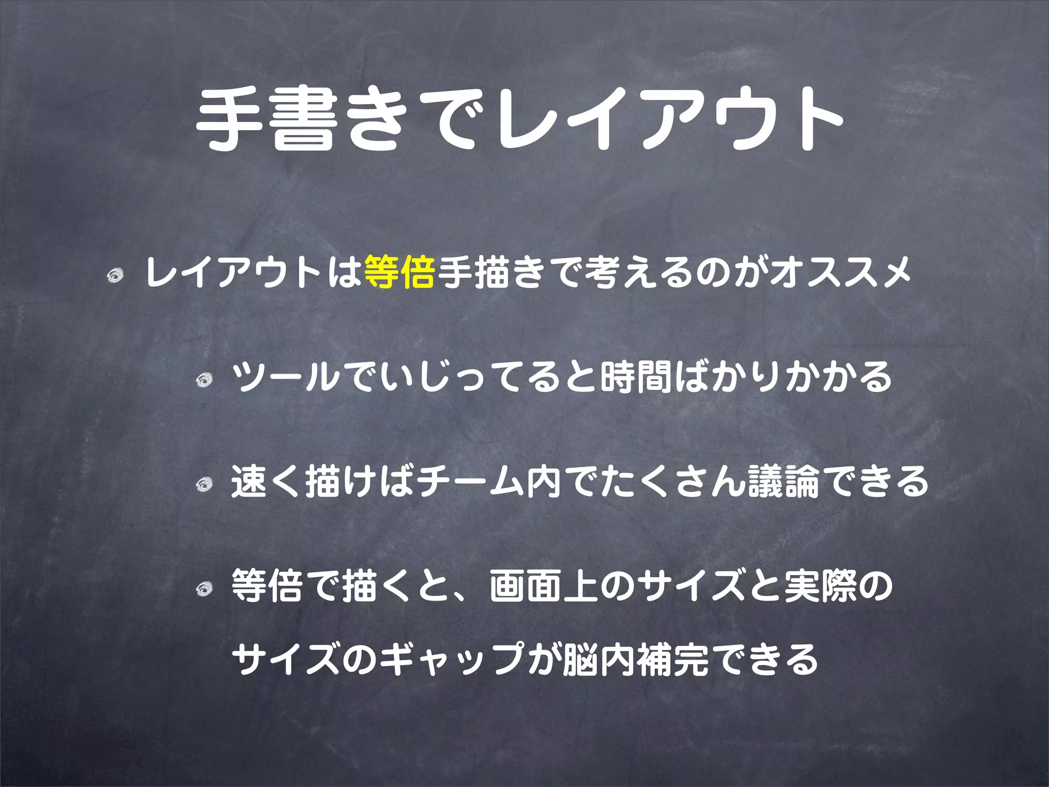 手書きでレイアウト
レイアウトは等倍手描きで考えるのがオススメ

  ツールでいじってると時間ばかりかかる

  速く描けばチーム内でたくさん議論できる

  等倍で描くと、画面上のサイズと実際の

  サイズのギャップが脳内補完できる
 