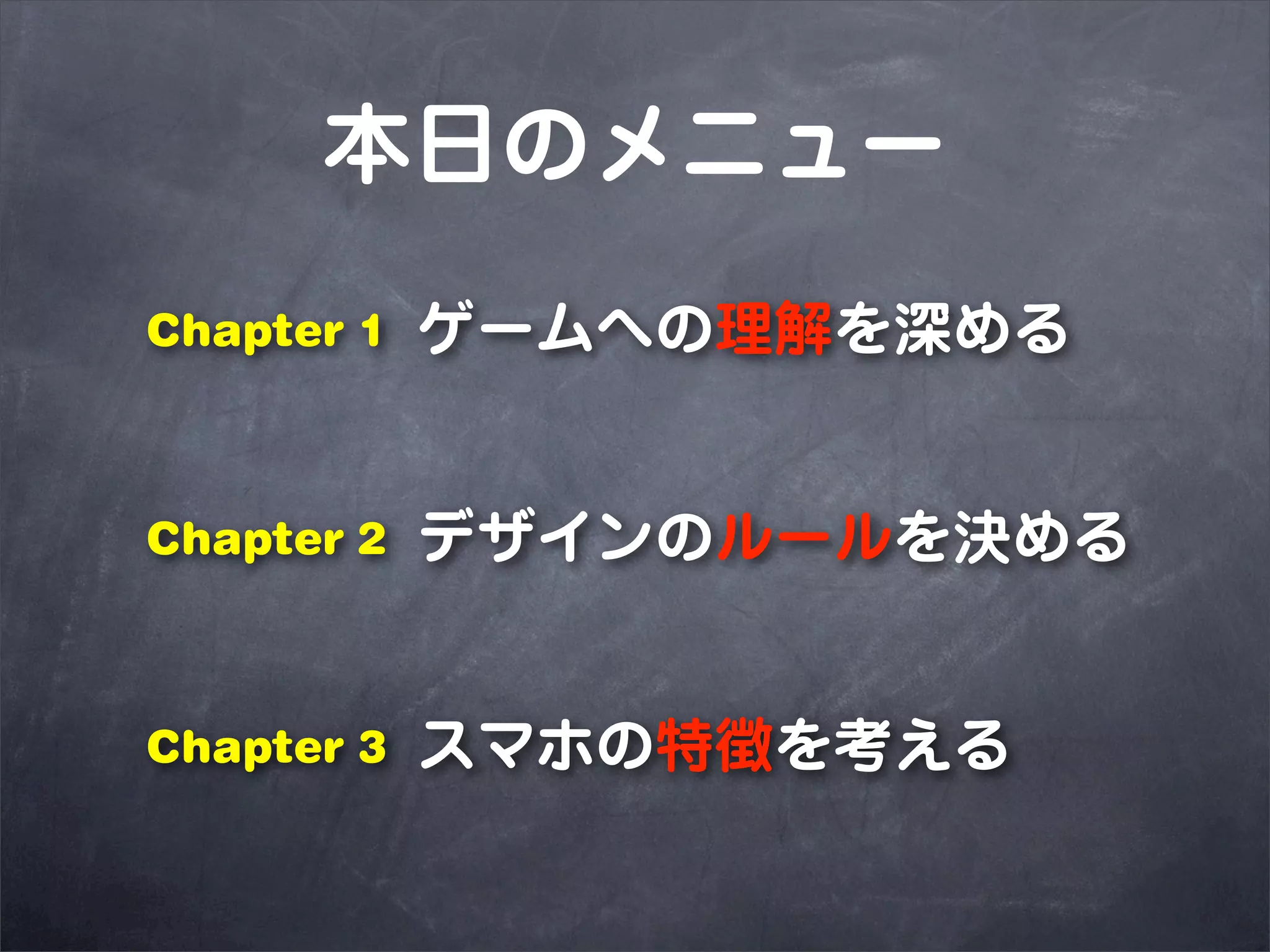 本日のメニュー
Chapter 1   ゲームへの理解を深める


Chapter 2   デザインのルールを決める


Chapter 3   スマホの特徴を考える
 