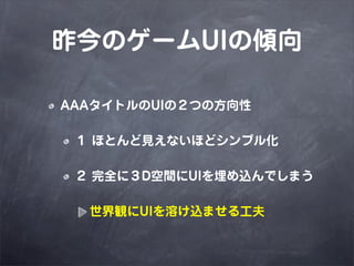 昨今のゲームUIの傾向

AAAタイトルのUIの２つの方向性

 １ ほとんど見えないほどシンプル化

 ２ 完全に３D空間にUIを埋め込んでしまう

  世界観にUIを溶け込ませる工夫
 