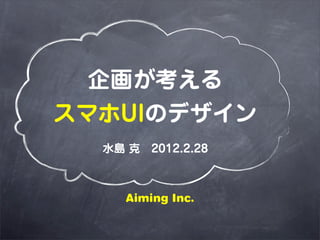 企画が考える
スマホUIのデザイン
  水島 克 2012.2.28



     Aiming Inc.
 