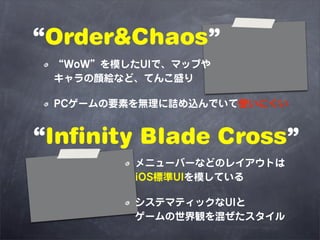 “Order&Chaos”
 “WoW”を模したUIで、マップや
 キャラの顔絵など、てんこ盛り

 PCゲームの要素を無理に詰め込んでいて使いにくい


“Infinity Blade Cross”
         メニューバーなどのレイア...