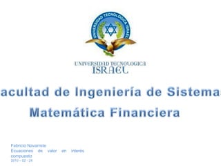 Facultad de Ingeniería de Sistemas Matemática Financiera Fabricio Navarrete Ecuaciones de valor en interés compuesto 2010 – 02 - 24 