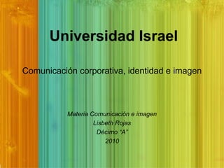 Comunicación corporativa, identidad e imagen Materia Comunicación e imagen Lisbeth Rojas Décimo “A” 2010 Universidad Israel 