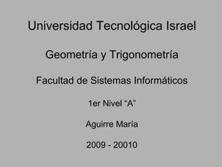 Universidad Tecnológica Israel Geometría y Trigonometría Facultad de Sistemas Informáticos 1er Nivel “A” Aguirre María 2009 - 20010 