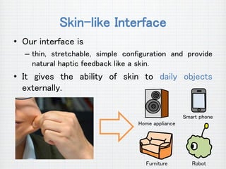 Skin-like Interface
• Our interface is
– thin, stretchable, simple configuration and provide
natural haptic feedback like ...