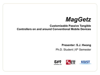 MagGetz 
Customizable Passive TangibleControllers on and around Conventional Mobile Devices 
Presenter: S.J. Hwang 
Ph.D. Student | 6thSemester  