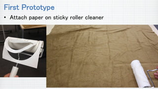 First Prototype
• Attach paper on sticky roller cleaner
 