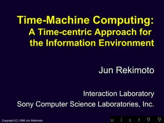 Time-Machine Computing: A Time-centric Approach for  the Information Environment Jun Rekimoto Interaction Laboratory Sony Computer Science Laboratories, Inc. 